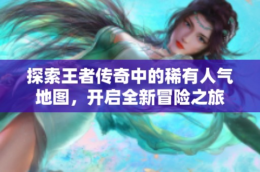 探索王者传奇中的稀有人气地图，开启全新冒险之旅
