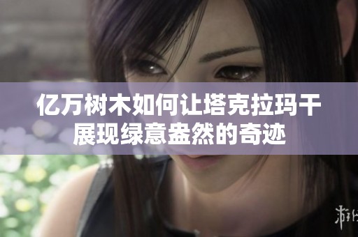 亿万树木如何让塔克拉玛干展现绿意盎然的奇迹