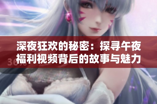 深夜狂欢的秘密：探寻午夜福利视频背后的故事与魅力