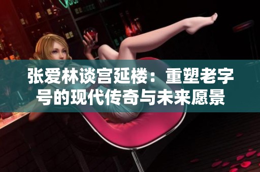 张爱林谈宫延楼：重塑老字号的现代传奇与未来愿景