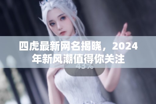 四虎最新网名揭晓，2024年新风潮值得你关注