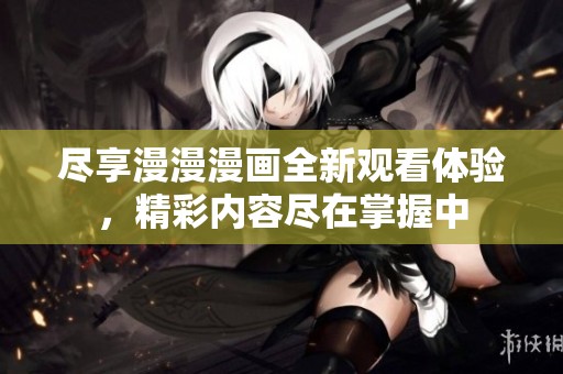尽享漫漫漫画全新观看体验，精彩内容尽在掌握中