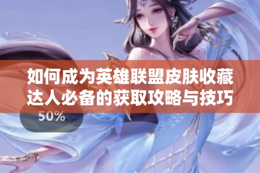 如何成为英雄联盟皮肤收藏达人必备的获取攻略与技巧