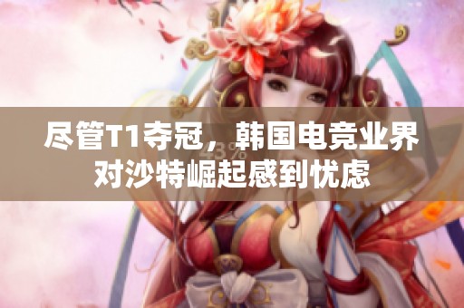 尽管T1夺冠，韩国电竞业界对沙特崛起感到忧虑