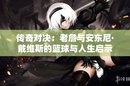 传奇对决：老詹与安东尼·戴维斯的篮球与人生启示