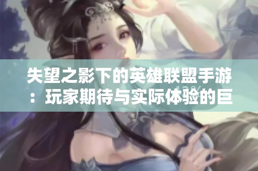 失望之影下的英雄联盟手游：玩家期待与实际体验的巨大落差探讨