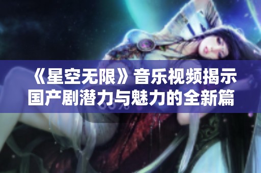 《星空无限》音乐视频揭示国产剧潜力与魅力的全新篇章