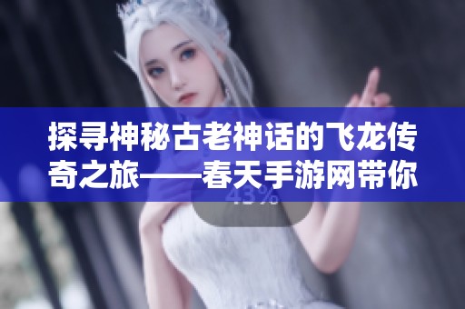 探寻神秘古老神话的飞龙传奇之旅——春天手游网带你领略奇幻世界