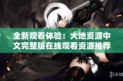 全新观看体验：大地资源中文完整版在线观看资源推荐