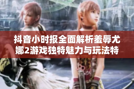 抖音小时报全面解析羞辱尤娜2游戏独特魅力与玩法特色