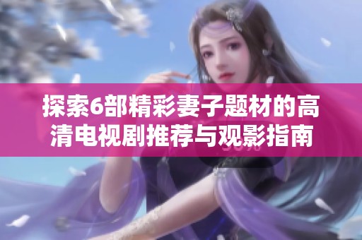 探索6部精彩妻子题材的高清电视剧推荐与观影指南