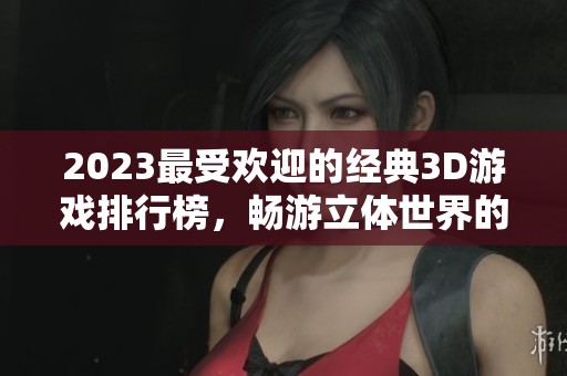2023最受欢迎的经典3D游戏排行榜，畅游立体世界的精彩体验