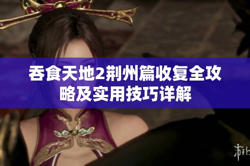 吞食天地2荆州篇收复全攻略及实用技巧详解