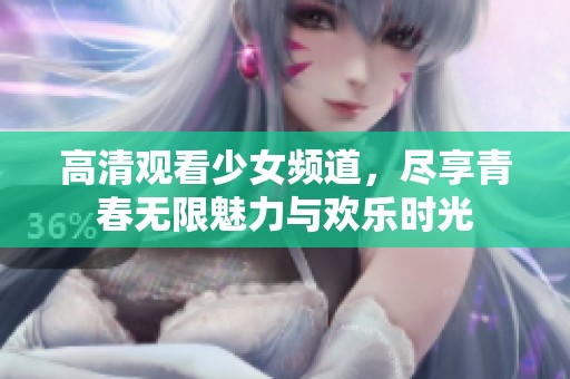 高清观看少女频道，尽享青春无限魅力与欢乐时光