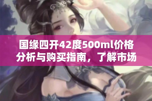 国缘四开42度500ml价格分析与购买指南，了解市场行情