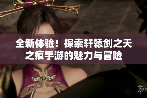 全新体验！探索轩辕剑之天之痕手游的魅力与冒险