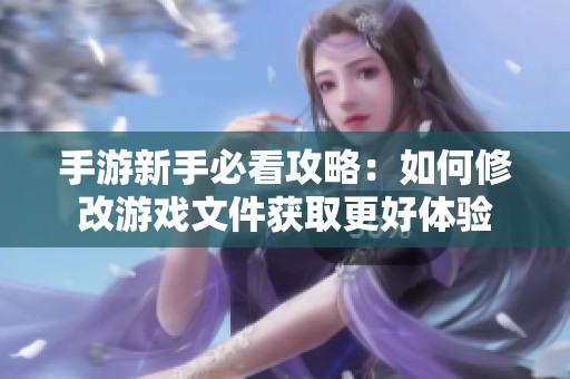 手游新手必看攻略：如何修改游戏文件获取更好体验