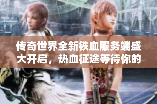 传奇世界全新铁血服务端盛大开启，热血征途等待你的加入！