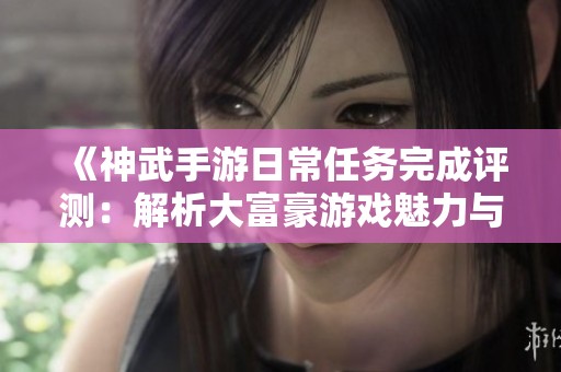 《神武手游日常任务完成评测：解析大富豪游戏魅力与玩法》