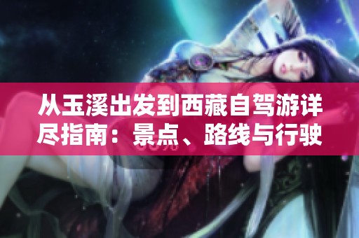 从玉溪出发到西藏自驾游详尽指南：景点、路线与行驶注意事项