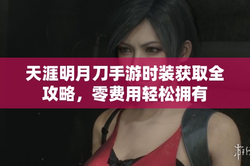 天涯明月刀手游时装获取全攻略，零费用轻松拥有