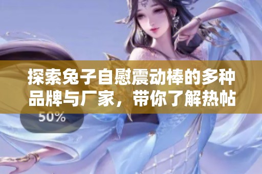 探索兔子自慰震动棒的多种品牌与厂家，带你了解热帖内容与图片分享
