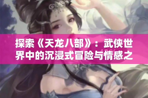 探索《天龙八部》：武侠世界中的沉浸式冒险与情感之旅