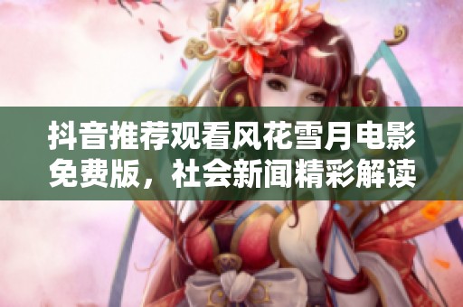 抖音推荐观看风花雪月电影免费版，社会新闻精彩解读