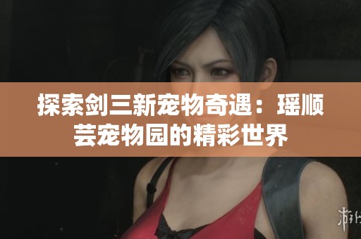 探索剑三新宠物奇遇：瑶顺芸宠物园的精彩世界