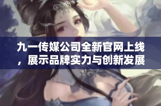 九一传媒公司全新官网上线，展示品牌实力与创新发展