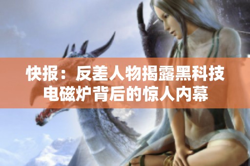 快报：反差人物揭露黑科技电磁炉背后的惊人内幕