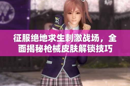 征服绝地求生刺激战场，全面揭秘枪械皮肤解锁技巧
