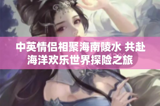 中英情侣相聚海南陵水 共赴海洋欢乐世界探险之旅