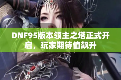 DNF95版本领主之塔正式开启，玩家期待值飙升