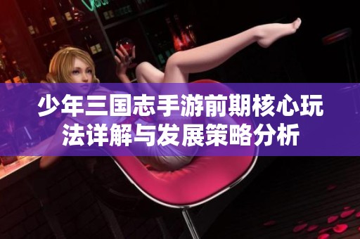 少年三国志手游前期核心玩法详解与发展策略分析