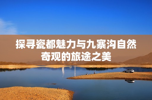 探寻瓷都魅力与九寨沟自然奇观的旅途之美