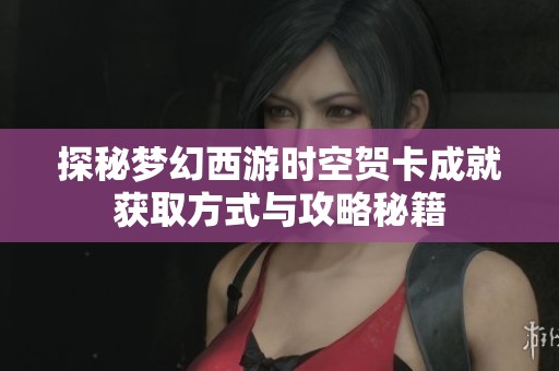 探秘梦幻西游时空贺卡成就获取方式与攻略秘籍
