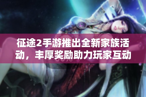 征途2手游推出全新家族活动，丰厚奖励助力玩家互动热情提升