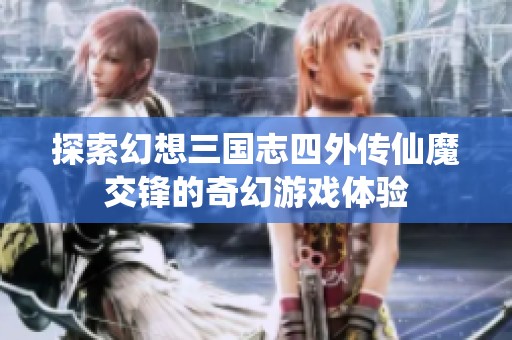 探索幻想三国志四外传仙魔交锋的奇幻游戏体验