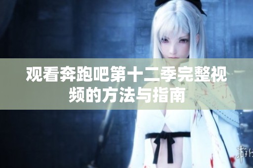观看奔跑吧第十二季完整视频的方法与指南