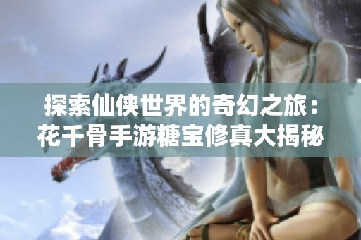 探索仙侠世界的奇幻之旅：花千骨手游糖宝修真大揭秘