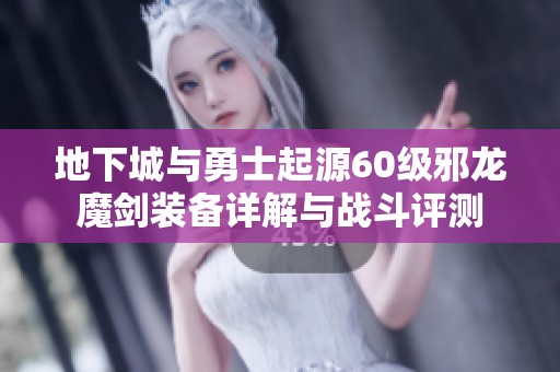 地下城与勇士起源60级邪龙魔剑装备详解与战斗评测