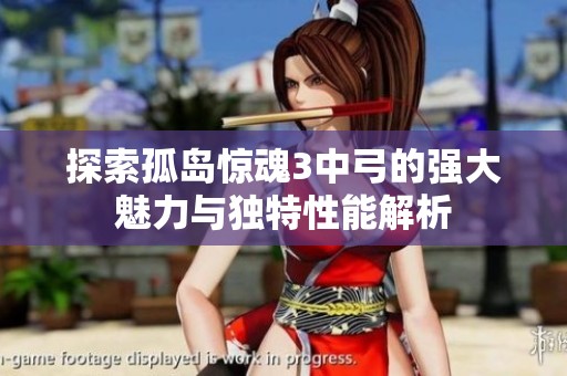 探索孤岛惊魂3中弓的强大魅力与独特性能解析