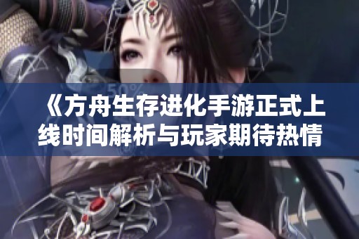 《方舟生存进化手游正式上线时间解析与玩家期待热情分析》