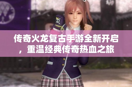 传奇火龙复古手游全新开启，重温经典传奇热血之旅
