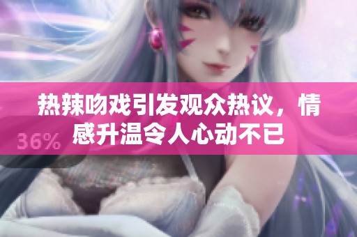 热辣吻戏引发观众热议，情感升温令人心动不已