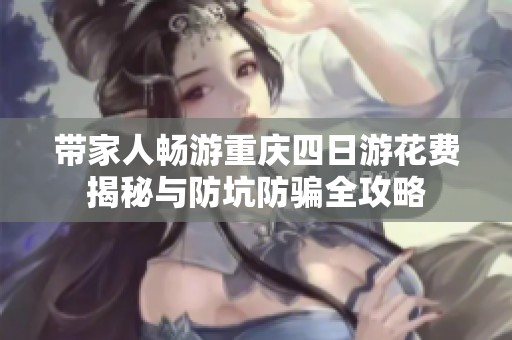 带家人畅游重庆四日游花费揭秘与防坑防骗全攻略