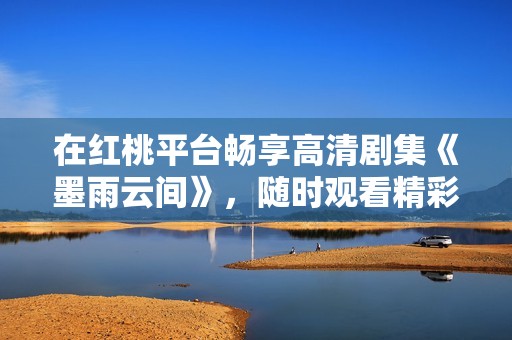 在红桃平台畅享高清剧集《墨雨云间》，随时观看精彩内容