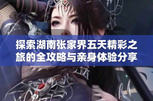 探索湖南张家界五天精彩之旅的全攻略与亲身体验分享