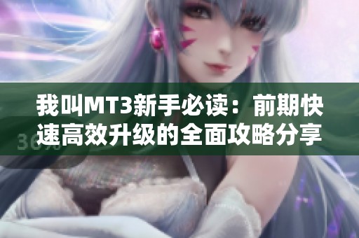 我叫MT3新手必读：前期快速高效升级的全面攻略分享